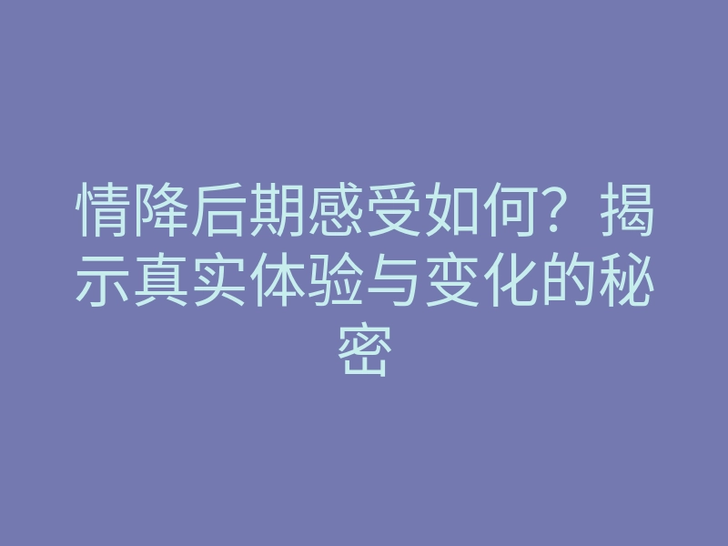 情降后期感受如何?揭示真实体验与变化的秘密