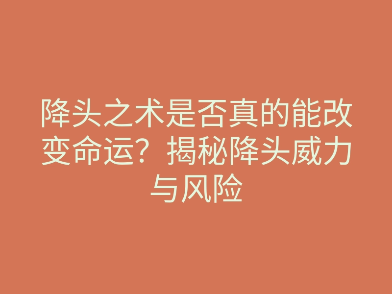 降头之术是否真的能改变命运?揭秘降头威力与风险