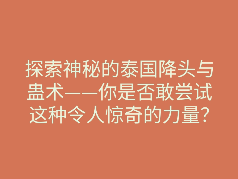 探索神秘的泰国降头与蛊术——你是否敢尝试这种令人惊奇的力量?