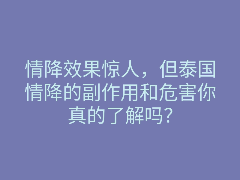 情降效果惊人,但泰国情降的副作用和危害你真的了解吗?