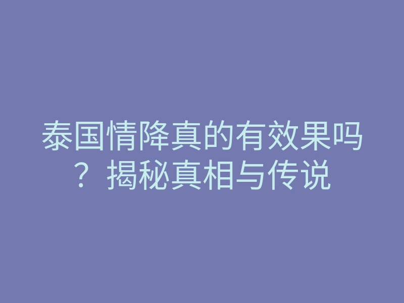 泰国情降真的有效果吗?揭秘真相与传说