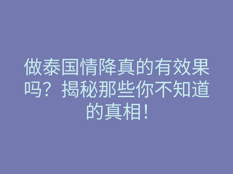 做泰国情降真的有效果吗?揭秘那些你不知道的真相!