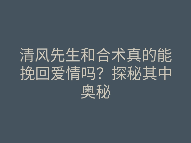清风先生和合术真的能挽回爱情吗?探秘其中奥秘