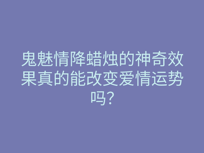 鬼魅情降蜡烛的神奇效果真的能改变爱情运势吗?
