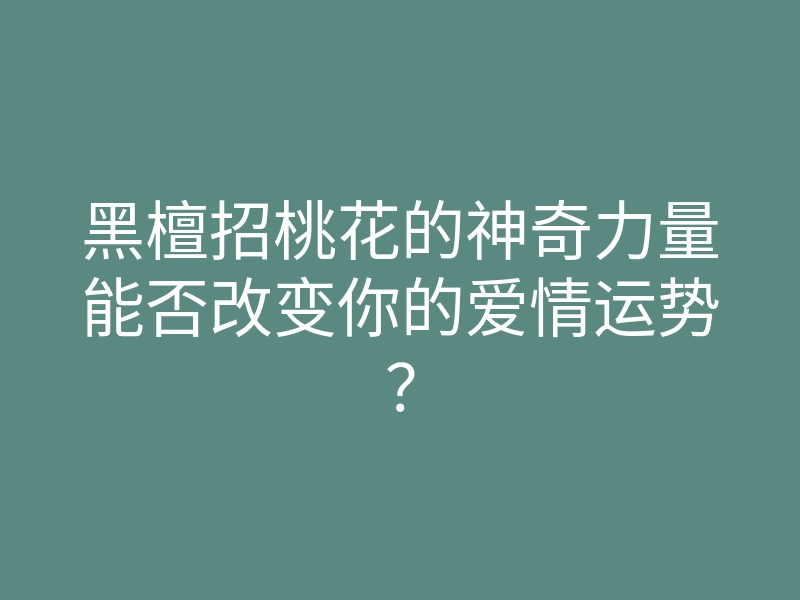 黑檀招桃花的神奇力量能否改变你的爱情运势?