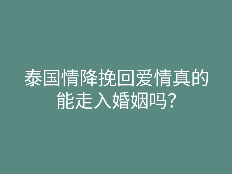 泰国情降挽回爱情真的能走入婚姻吗?