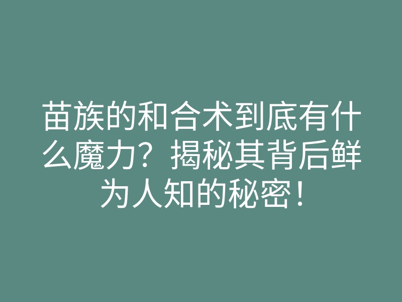 苗族的和合术到底有什么魔力?揭秘其背后鲜为人知的秘密!
