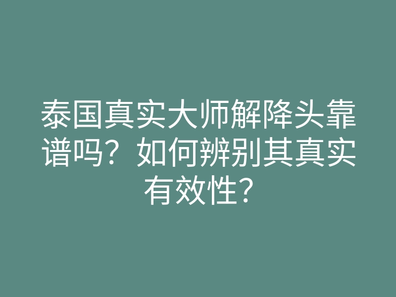 泰国真实大师解降头靠谱吗?如何辨别其真实有效性?