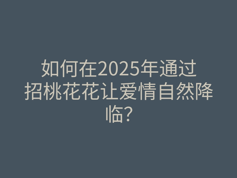 如何在2025年通过招桃花花让爱情自然降临?
