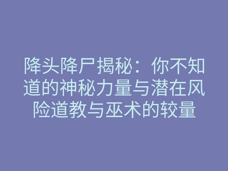 降头降尸揭秘：你不知道的神秘力量与潜在风险道教与巫术的较量