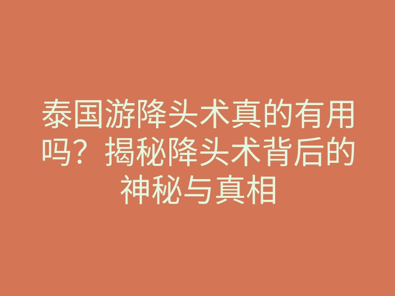 泰国游降头术真的有用吗?揭秘降头术背后的神秘与真相