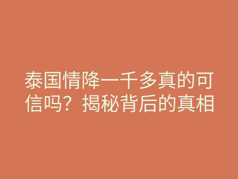 泰国情降一千多真的可信吗?揭秘背后的真相