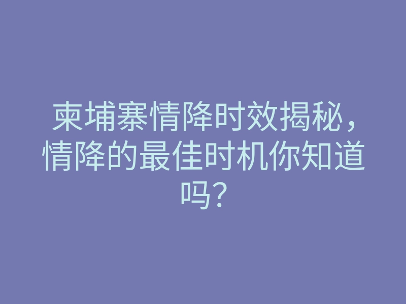 柬埔寨情降时效揭秘,情降的最佳时机你知道吗?