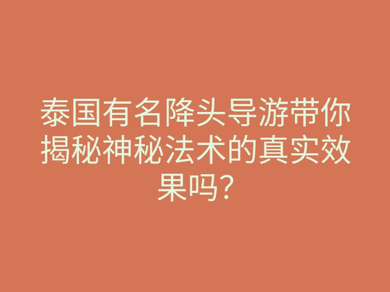 泰国有名降头导游带你揭秘神秘法术的真实效果吗？