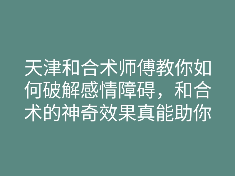天津和合术师傅教你如何破解感情障碍,和合术的神奇效果真能助你修成正果吗?