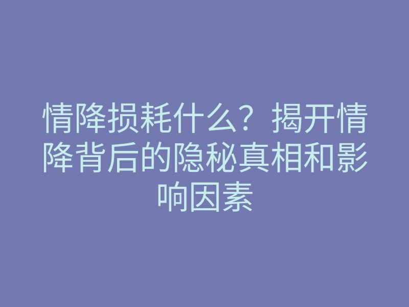 情降损耗什么?揭开情降背后的隐秘真相和影响因素