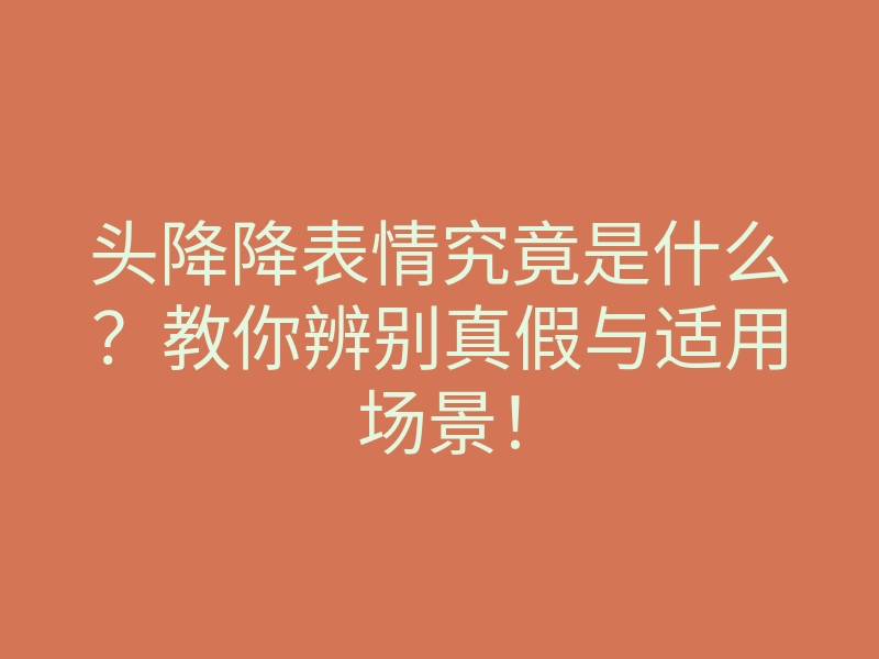 头降降表情究竟是什么?教你辨别真假与适用场景!