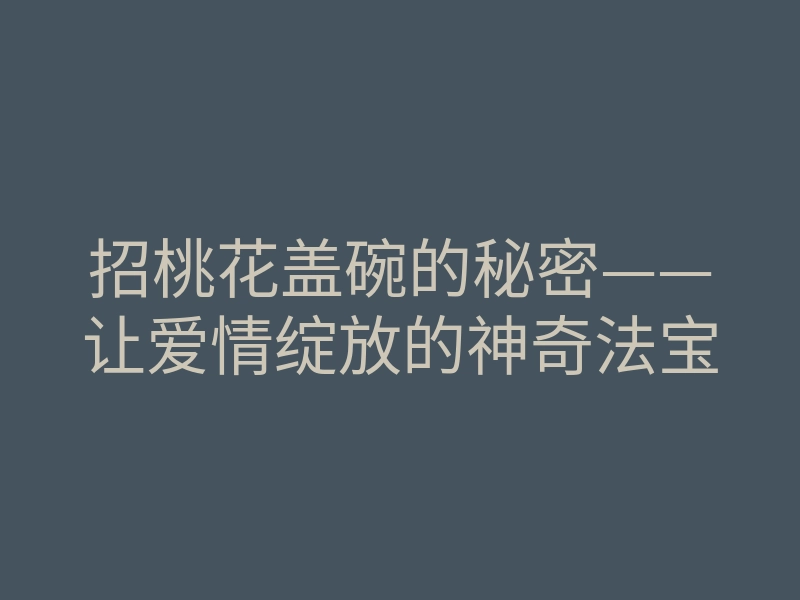 招桃花盖碗的秘密——让爱情绽放的神奇法宝