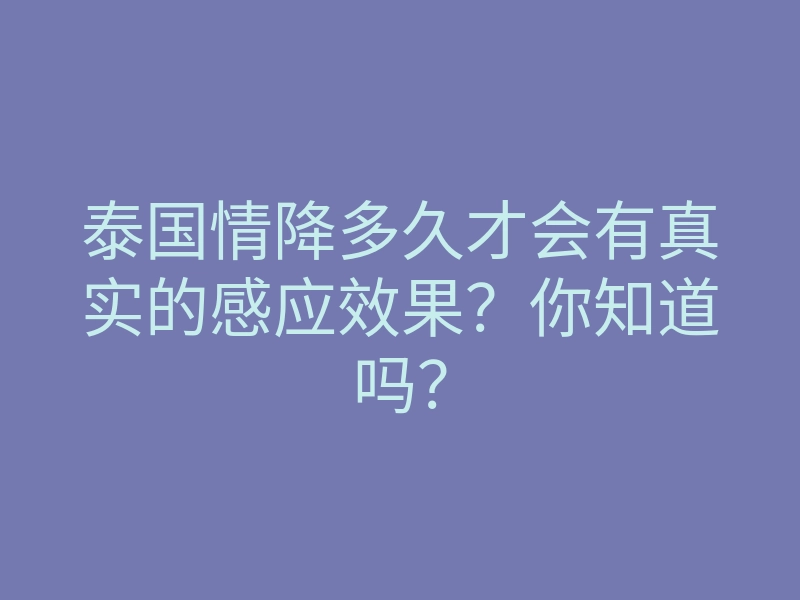泰国情降多久才会有真实的感应效果？你知道吗？