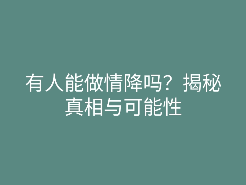 有人能做情降吗?揭秘真相与可能性