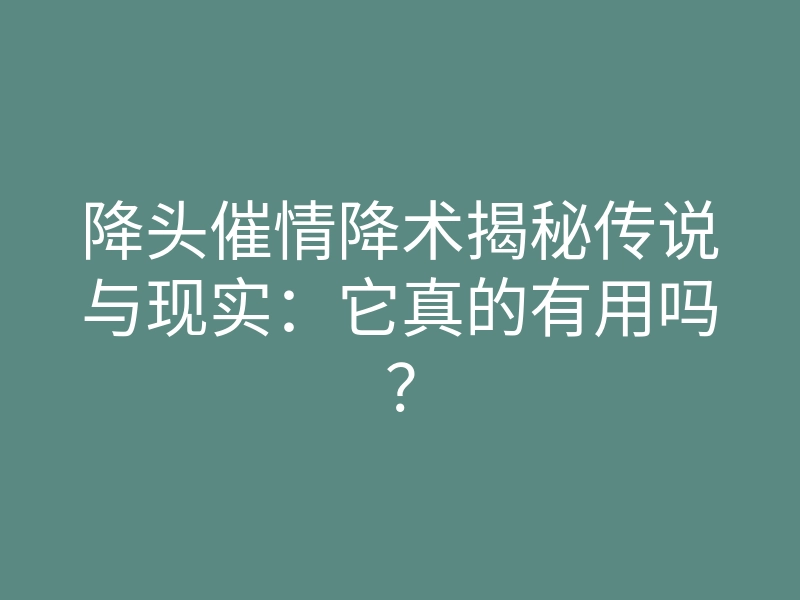 降头催情降术揭秘传说与现实:它真的有用吗?