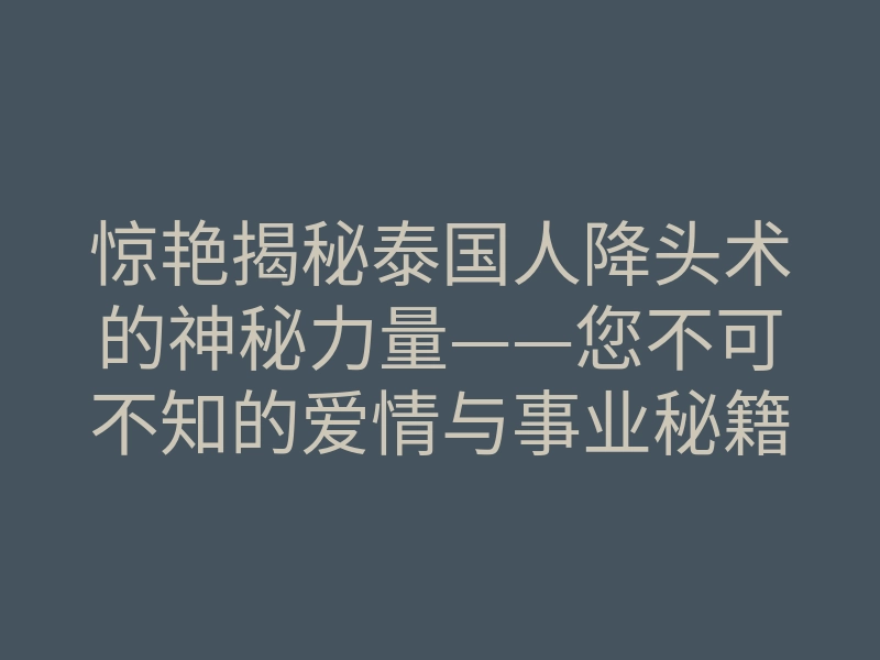 惊艳揭秘泰国人降头术的神秘力量——您不可不知的爱情与事业秘籍