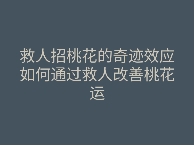 救人招桃花的奇迹效应如何通过救人改善桃花运
