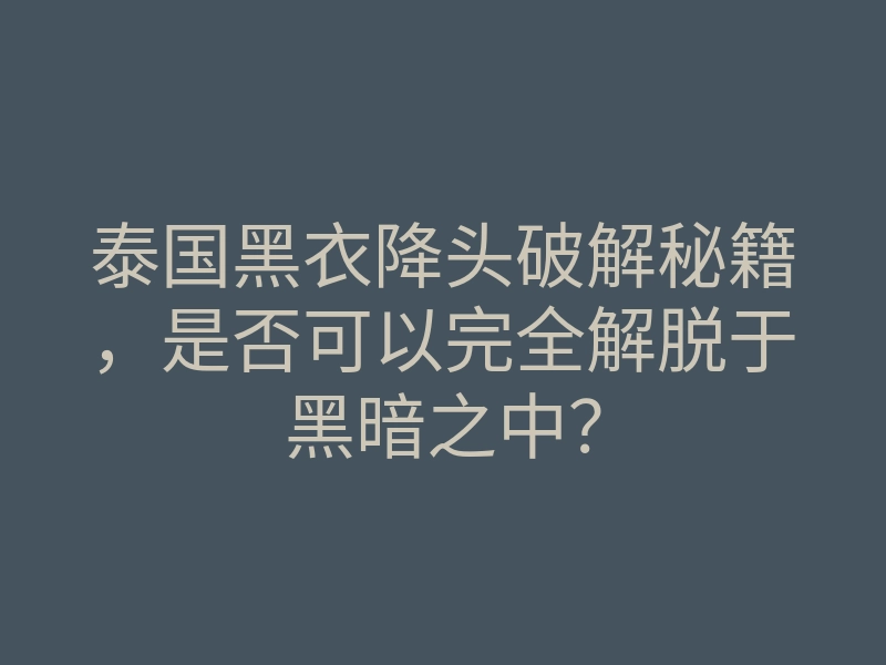 泰国黑衣降头破解秘籍,是否可以完全解脱于黑暗之中?