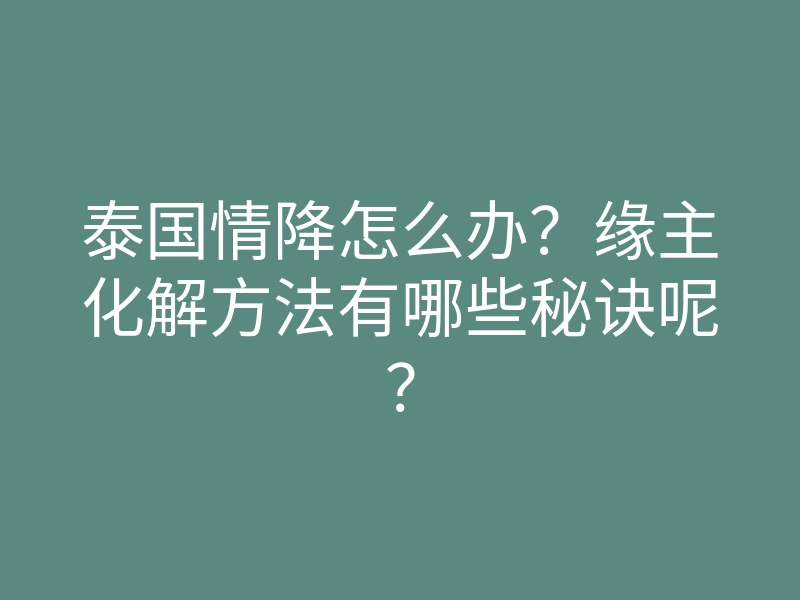 泰国情降怎么办?缘主化解方法有哪些秘诀呢?