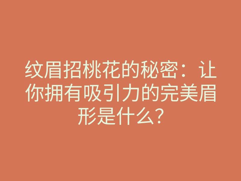纹眉招桃花的秘密:让你拥有吸引力的完美眉形是什么?