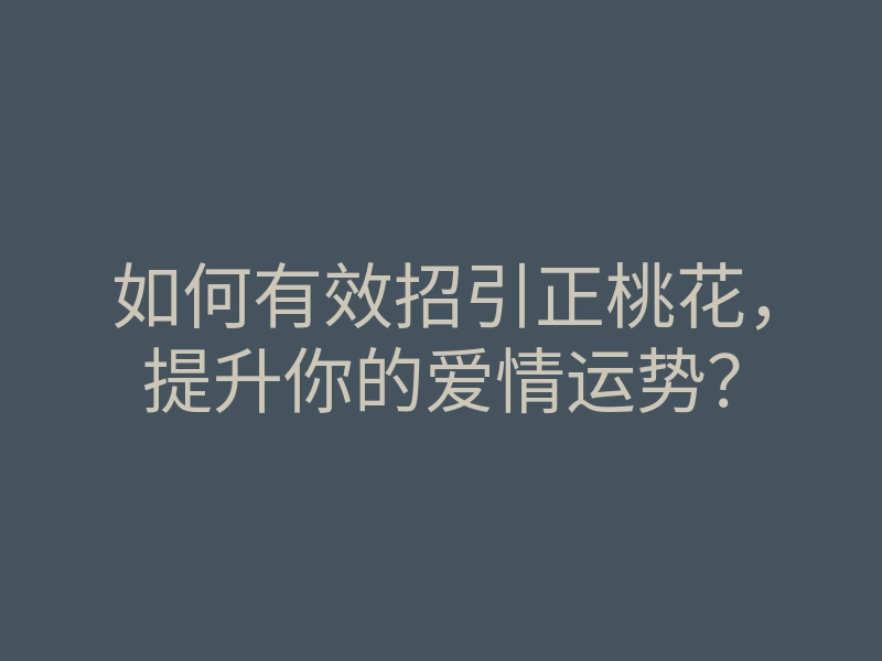 如何有效招引正桃花,提升你的爱情运势?
