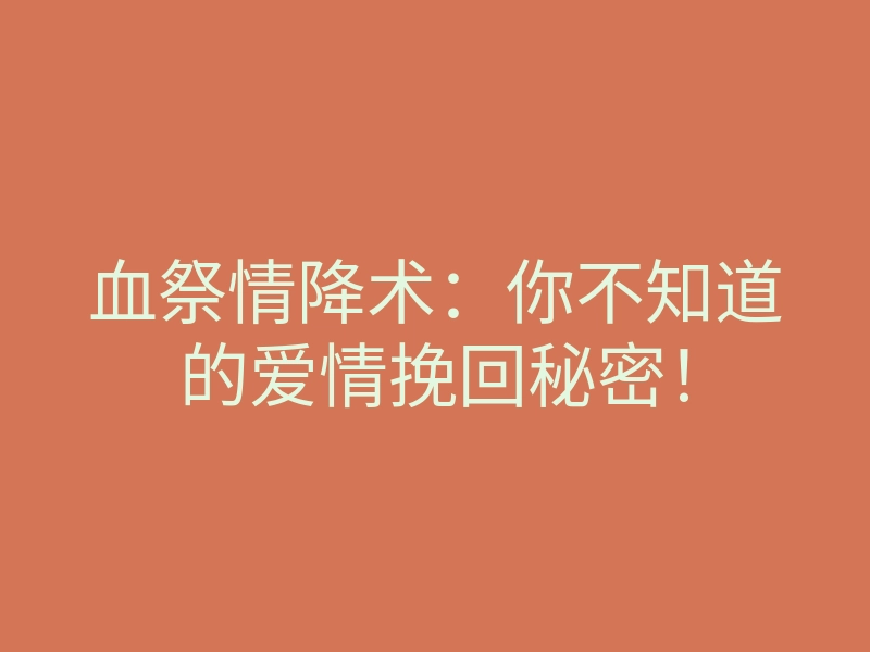 血祭情降术:你不知道的爱情挽回秘密!