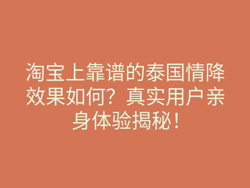 淘宝上靠谱的泰国情降效果如何?真实用户亲身体验揭秘!
