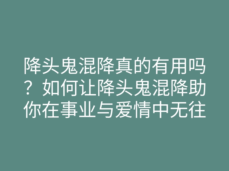 降头鬼混降真的有用吗？如何让降头鬼混降助你在事业与爱情中无往不利