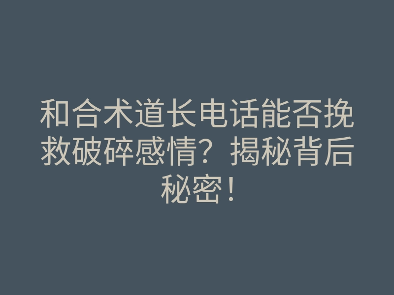 和合术道长电话能否挽救破碎感情?揭秘背后秘密!