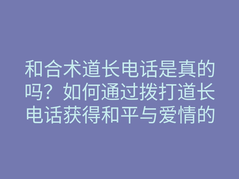 和合术道长电话是真的吗?如何通过拨打道长电话获得和平与爱情的秘籍