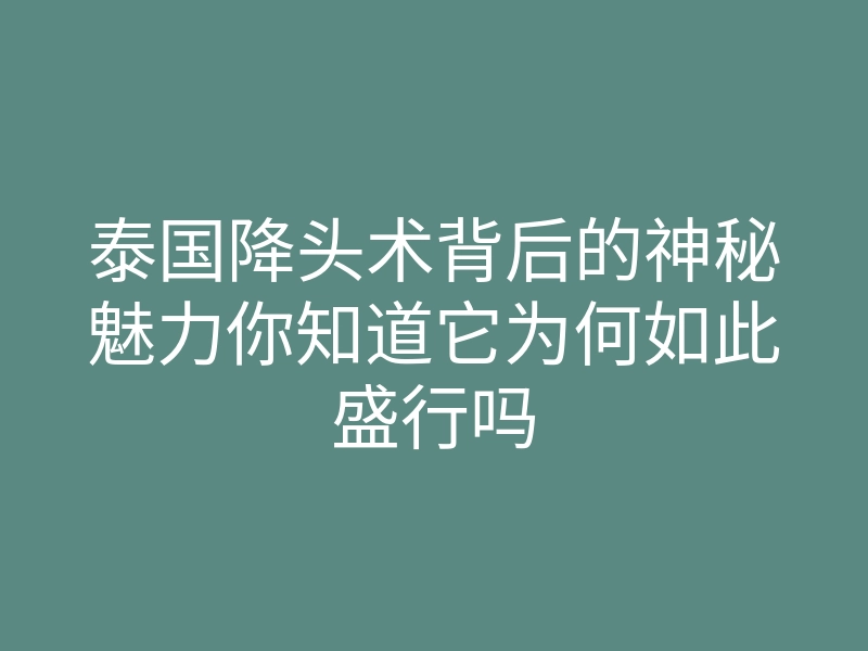 泰国降头术背后的神秘魅力你知道它为何如此盛行吗