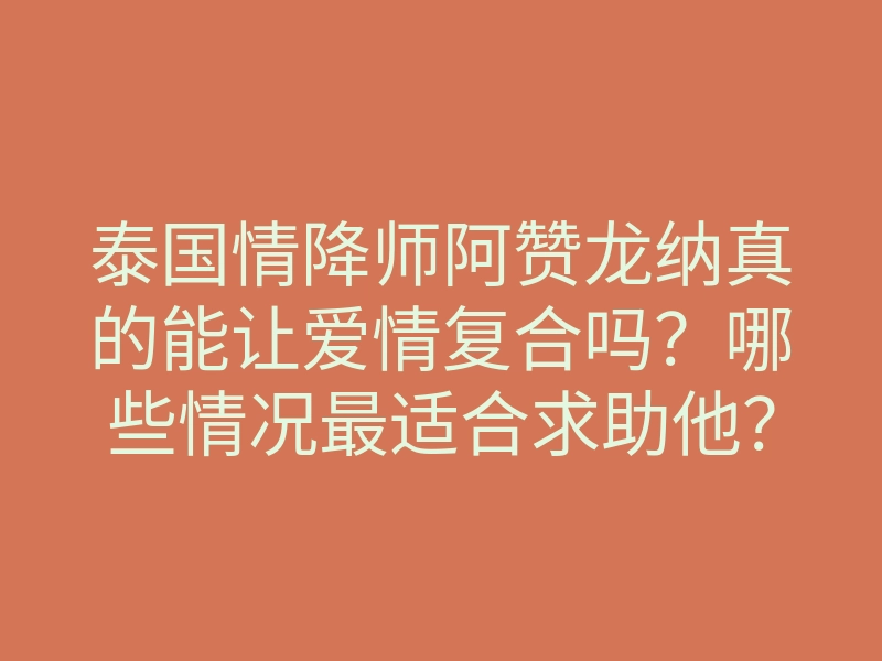 泰国情降师阿赞龙纳真的能让爱情复合吗?哪些情况最适合求助他?