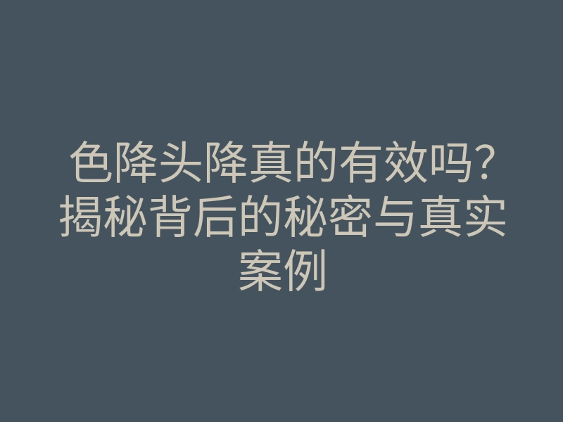 色降头降真的有效吗?揭秘背后的秘密与真实案例