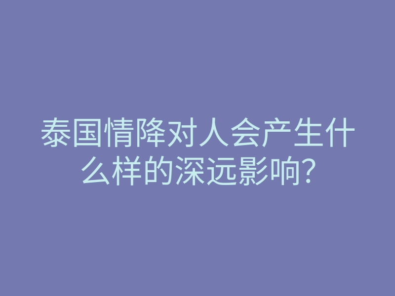 泰国情降对人会产生什么样的深远影响?