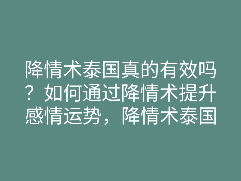 降情术泰国真的有效吗?如何通过降情术提升感情运势,降情术泰国攻略大揭秘