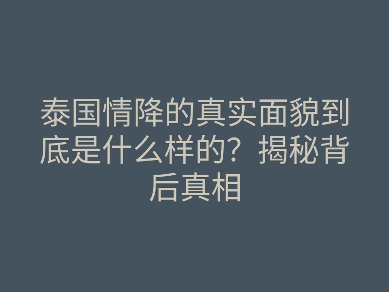泰国情降的真实面貌到底是什么样的？揭秘背后真相