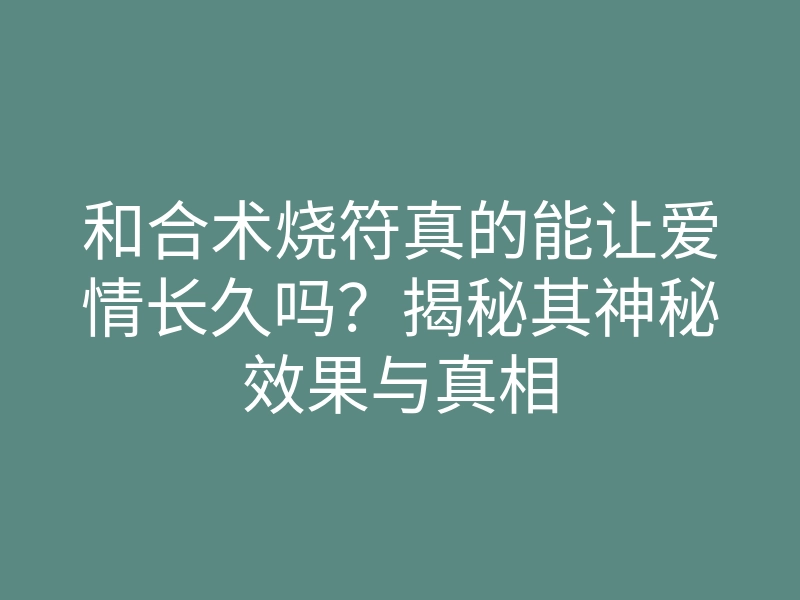 和合术烧符真的能让爱情长久吗？揭秘其神秘效果与真相