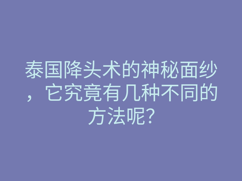 泰国降头术的神秘面纱,它究竟有几种不同的方法呢?