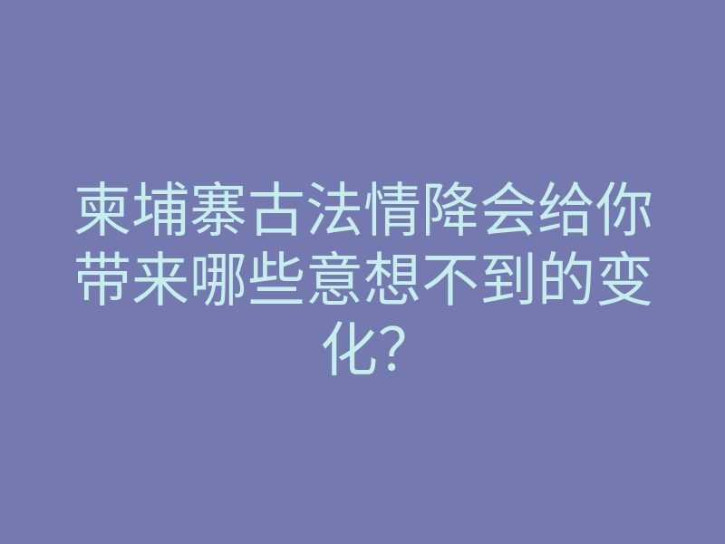 柬埔寨古法情降会给你带来哪些意想不到的变化？