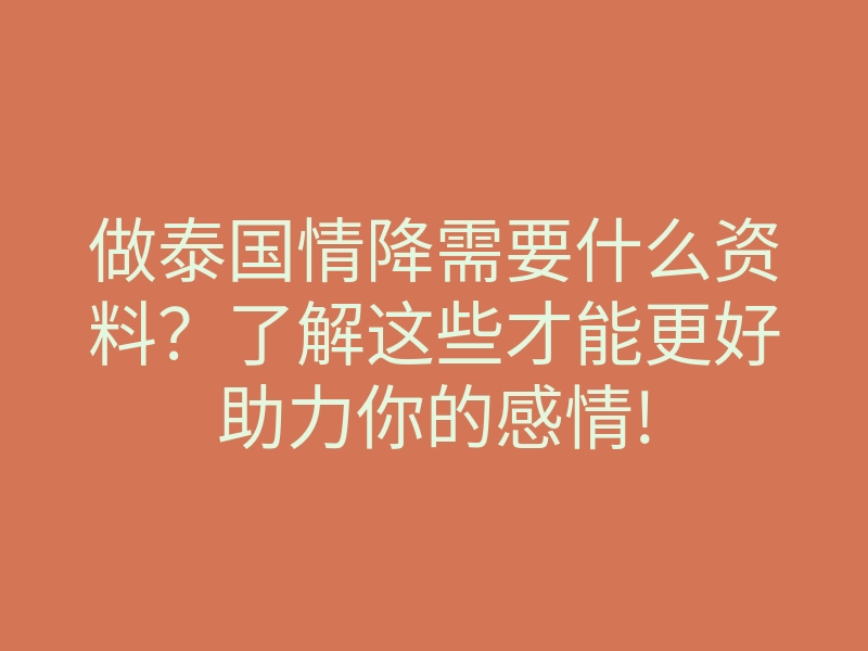做泰国情降需要什么资料?了解这些才能更好助力你的感情!