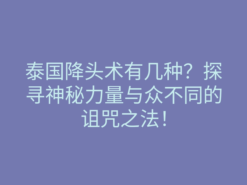 泰国降头术有几种?探寻神秘力量与众不同的诅咒之法!