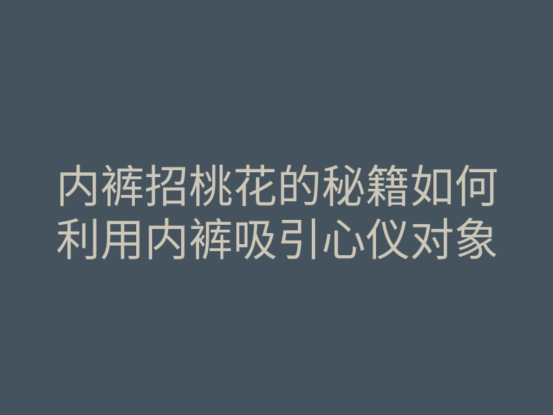 内裤招桃花的秘籍如何利用内裤吸引心仪对象