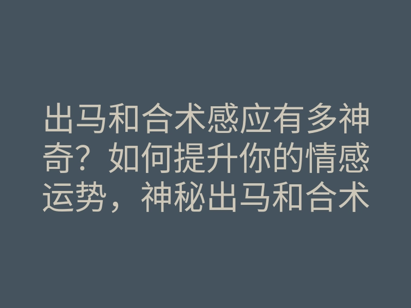 出马和合术感应有多神奇?如何提升你的情感运势,神秘出马和合术全解析