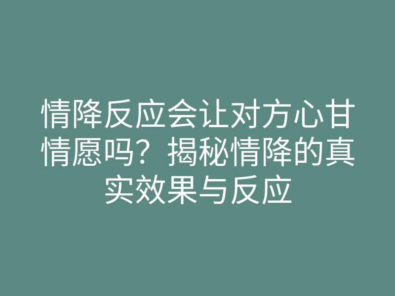 情降反应会让对方心甘情愿吗?揭秘情降的真实效果与反应